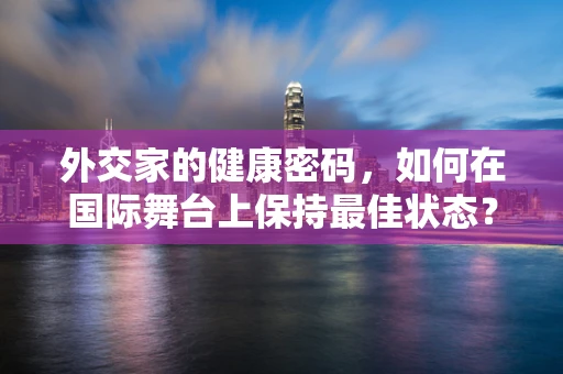外交家的健康密码，如何在国际舞台上保持最佳状态？