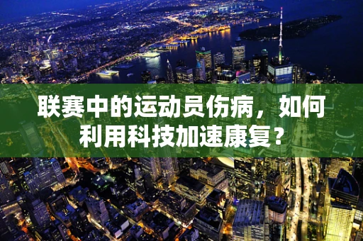 联赛中的运动员伤病，如何利用科技加速康复？
