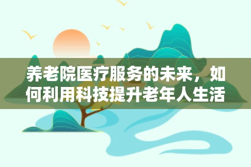 养老院医疗服务的未来，如何利用科技提升老年人生活质量？