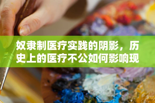 奴隶制医疗实践的阴影，历史上的医疗不公如何影响现代医学伦理？