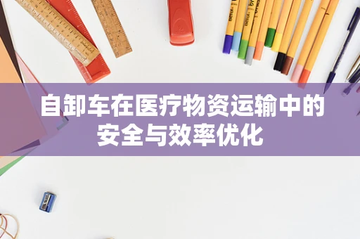 自卸车在医疗物资运输中的安全与效率优化