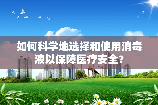 如何科学地选择和使用消毒液以保障医疗安全？