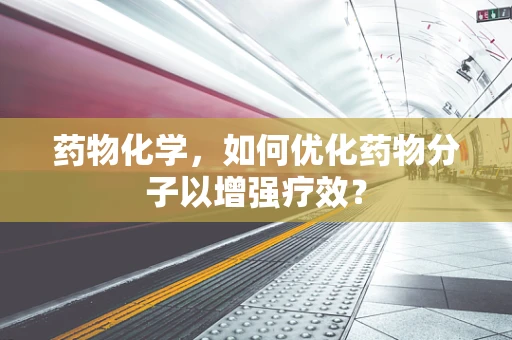 药物化学，如何优化药物分子以增强疗效？