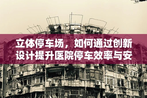 立体停车场，如何通过创新设计提升医院停车效率与安全？