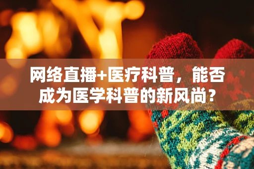 网络直播+医疗科普，能否成为医学科普的新风尚？