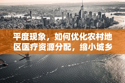 平度现象，如何优化农村地区医疗资源分配，缩小城乡健康差距？