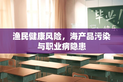 渔民健康风险，海产品污染与职业病隐患