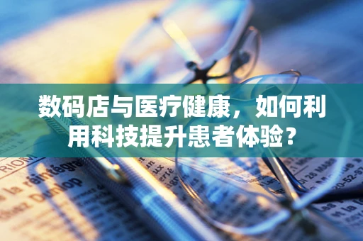 数码店与医疗健康，如何利用科技提升患者体验？