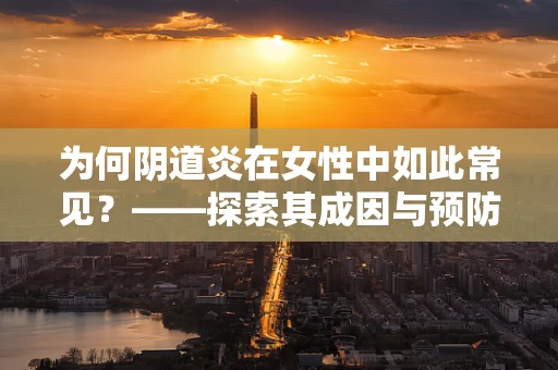 为何阴道炎在女性中如此常见？——探索其成因与预防策略