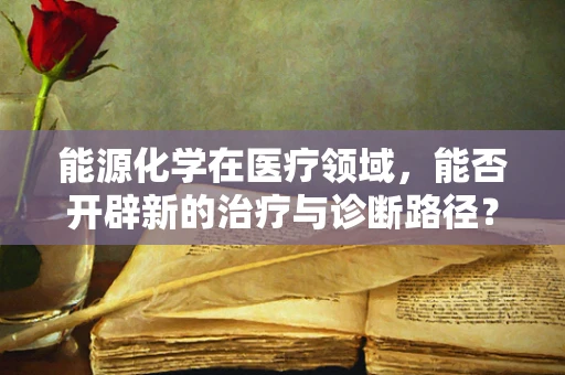 能源化学在医疗领域，能否开辟新的治疗与诊断路径？