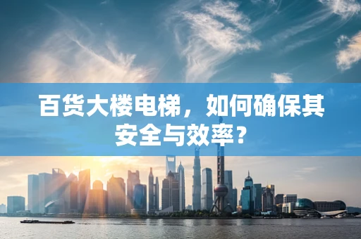 百货大楼电梯，如何确保其安全与效率？