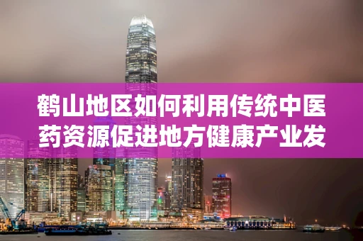 鹤山地区如何利用传统中医药资源促进地方健康产业发展？