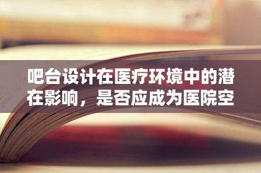 吧台设计在医疗环境中的潜在影响，是否应成为医院空间规划的考量因素？