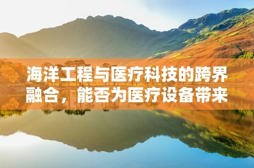 海洋工程与医疗科技的跨界融合，能否为医疗设备带来新‘蓝’图？