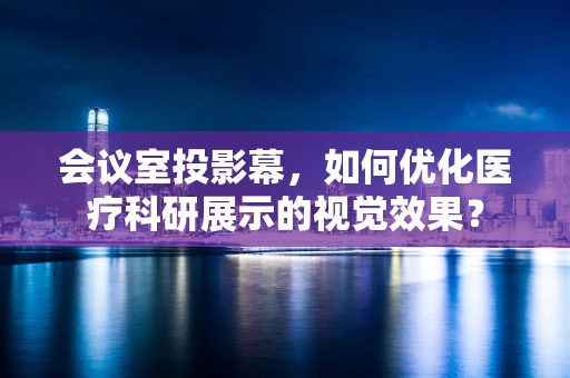 会议室投影幕，如何优化医疗科研展示的视觉效果？