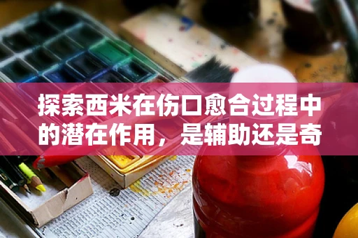 探索西米在伤口愈合过程中的潜在作用，是辅助还是奇迹？