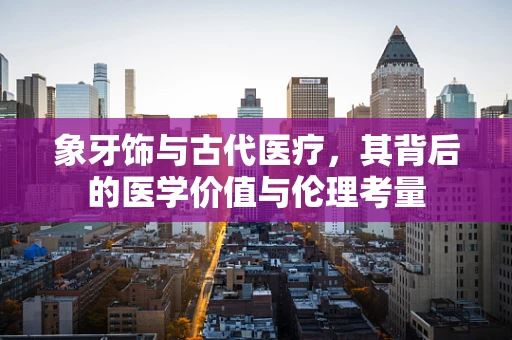 象牙饰与古代医疗，其背后的医学价值与伦理考量