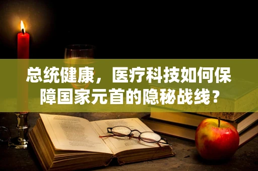 总统健康，医疗科技如何保障国家元首的隐秘战线？