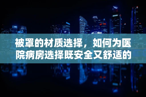 被罩的材质选择，如何为医院病房选择既安全又舒适的被罩？