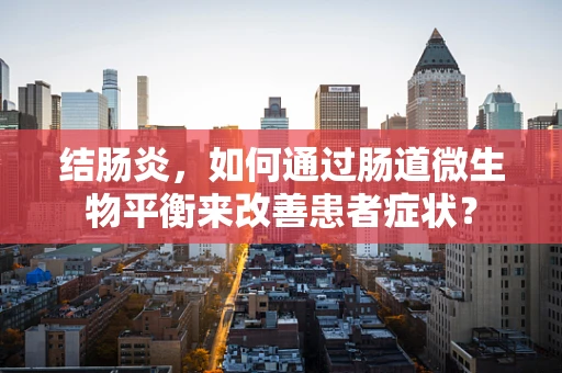 结肠炎，如何通过肠道微生物平衡来改善患者症状？