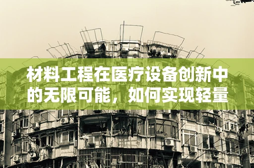 材料工程在医疗设备创新中的无限可能，如何实现轻量化与耐用性的完美平衡？