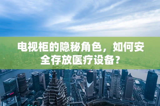 电视柜的隐秘角色，如何安全存放医疗设备？