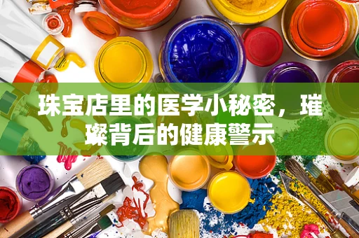 珠宝店里的医学小秘密，璀璨背后的健康警示