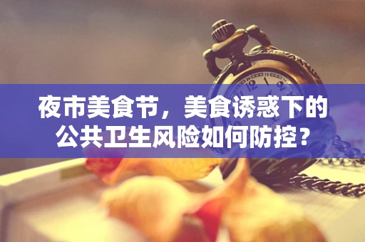 夜市美食节，美食诱惑下的公共卫生风险如何防控？