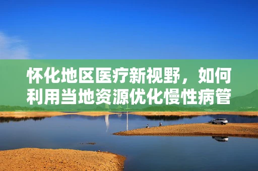 怀化地区医疗新视野，如何利用当地资源优化慢性病管理？