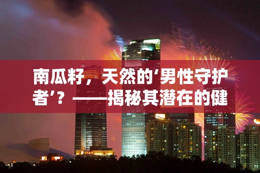 南瓜籽，天然的‘男性守护者’？——揭秘其潜在的健康益处