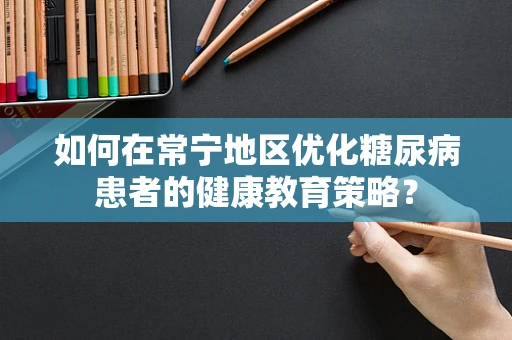 如何在常宁地区优化糖尿病患者的健康教育策略？