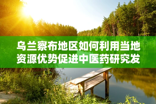 乌兰察布地区如何利用当地资源优势促进中医药研究发展？