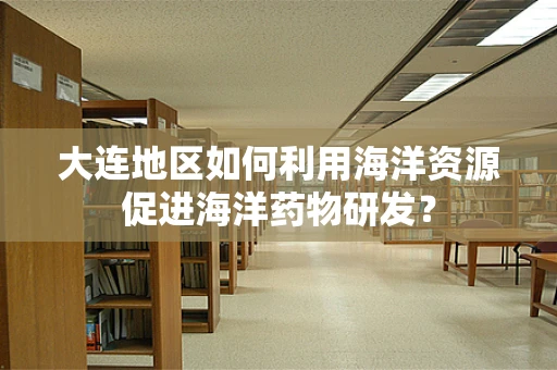 大连地区如何利用海洋资源促进海洋药物研发？