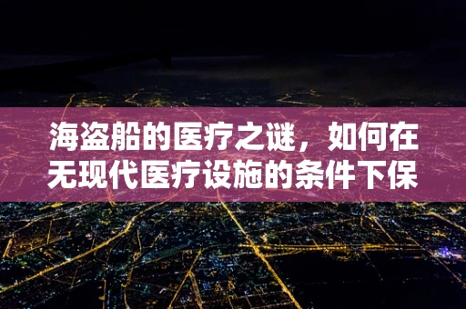 海盗船的医疗之谜，如何在无现代医疗设施的条件下保障船员健康？