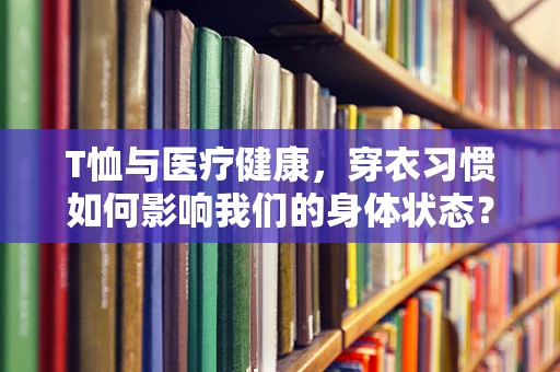 T恤与医疗健康，穿衣习惯如何影响我们的身体状态？