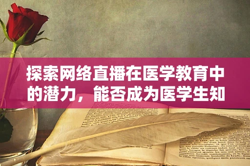 探索网络直播在医学教育中的潜力，能否成为医学生知识获取的新途径？