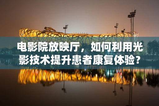 电影院放映厅，如何利用光影技术提升患者康复体验？