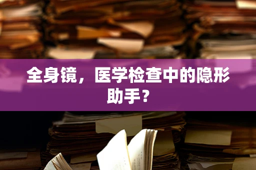 全身镜，医学检查中的隐形助手？