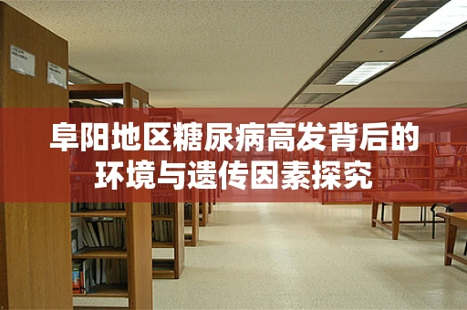 阜阳地区糖尿病高发背后的环境与遗传因素探究