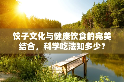 饺子文化与健康饮食的完美结合，科学吃法知多少？