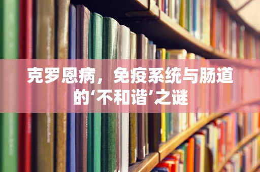 克罗恩病，免疫系统与肠道的‘不和谐’之谜