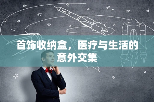 首饰收纳盒，医疗与生活的意外交集