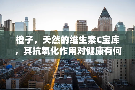 橙子，天然的维生素C宝库，其抗氧化作用对健康有何影响？