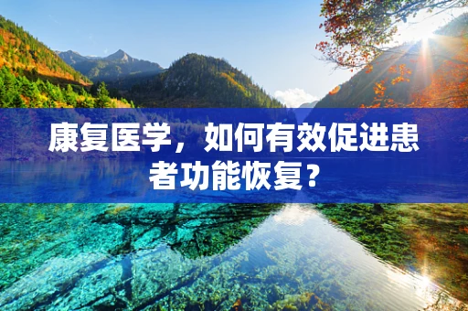 康复医学，如何有效促进患者功能恢复？