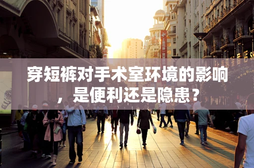 穿短裤对手术室环境的影响，是便利还是隐患？