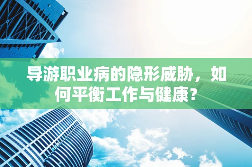 导游职业病的隐形威胁，如何平衡工作与健康？