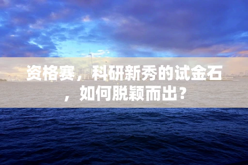 资格赛，科研新秀的试金石，如何脱颖而出？