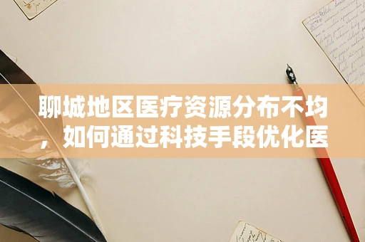聊城地区医疗资源分布不均，如何通过科技手段优化医疗资源配置？