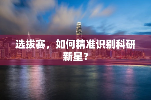 选拔赛，如何精准识别科研新星？