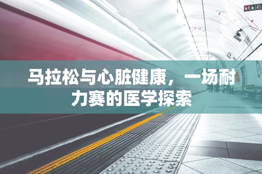 马拉松与心脏健康，一场耐力赛的医学探索